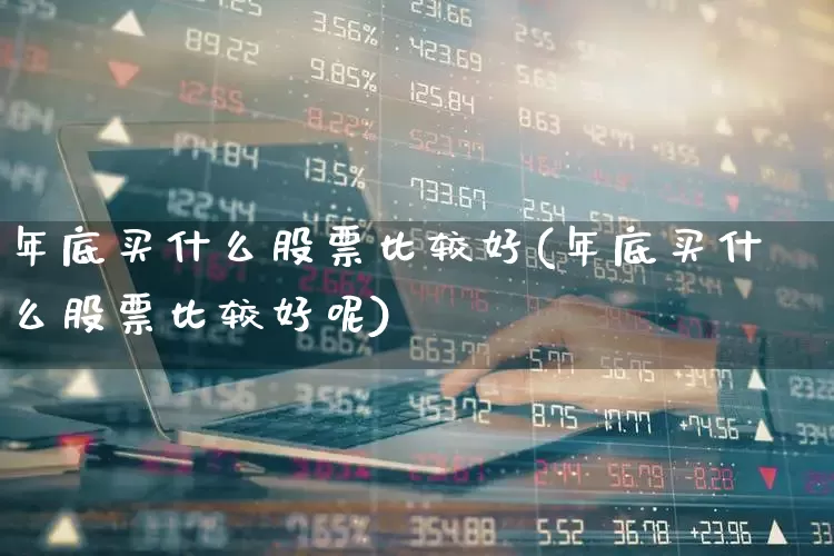 年底买什么股票比较好(年底买什么股票比较好呢)_https://www.xzdzcjx.com_上交所_第1张