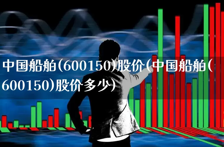 中国船舶(600150)股价(中国船舶(600150)股价多少)_https://www.xzdzcjx.com_创业板_第1张