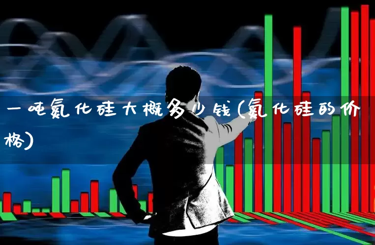一吨氮化硅大概多少钱(氮化硅的价格)_https://www.xzdzcjx.com_深交所_第1张
