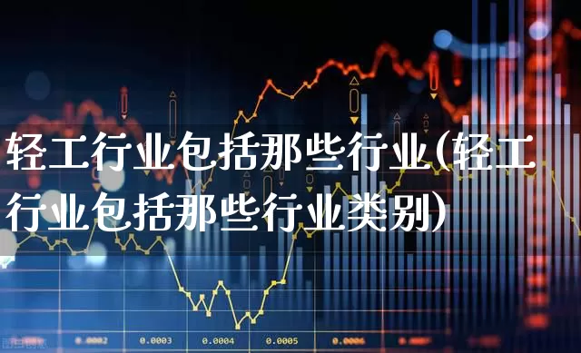 轻工行业包括那些行业(轻工行业包括那些行业类别)_https://www.xzdzcjx.com_北交所_第1张