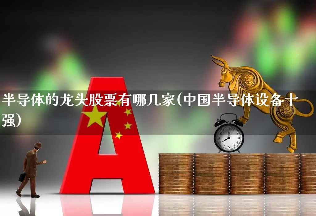 半导体的龙头股票有哪几家(中国半导体设备十强)_https://www.xzdzcjx.com_上交所_第1张