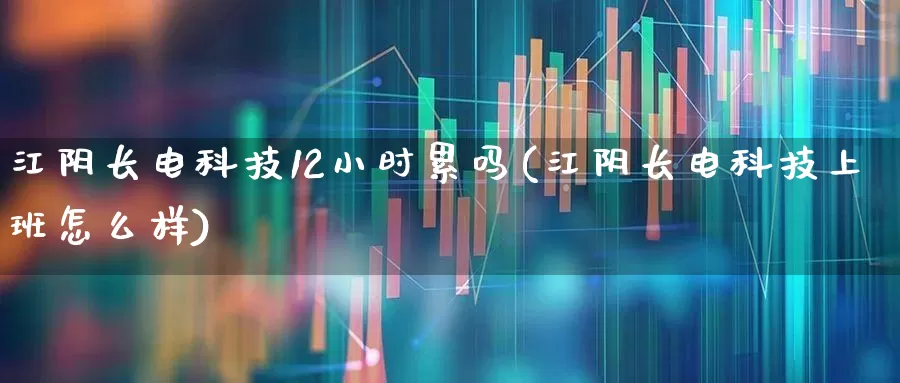 江阴长电科技12小时累吗(江阴长电科技上班怎么样)_https://www.xzdzcjx.com_创业板_第1张