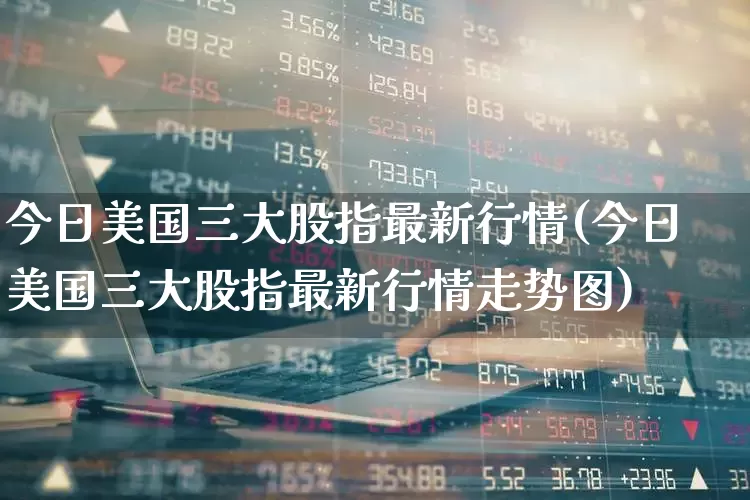 今日美国三大股指最新行情(今日美国三大股指最新行情走势图)_https://www.xzdzcjx.com_北交所_第1张