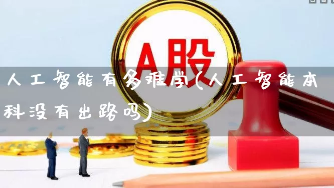 人工智能有多难学(人工智能本科没有出路吗)_https://www.xzdzcjx.com_北交所_第1张