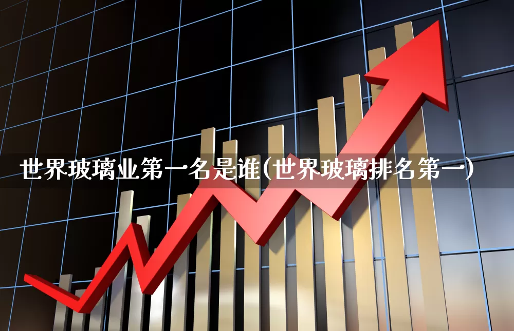 世界玻璃业第一名是谁(世界玻璃排名第一)_https://www.xzdzcjx.com_深交所_第1张