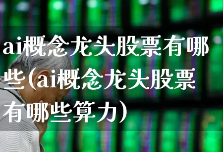 ai概念龙头股票有哪些(ai概念龙头股票有哪些算力)_https://www.xzdzcjx.com_科创板_第1张