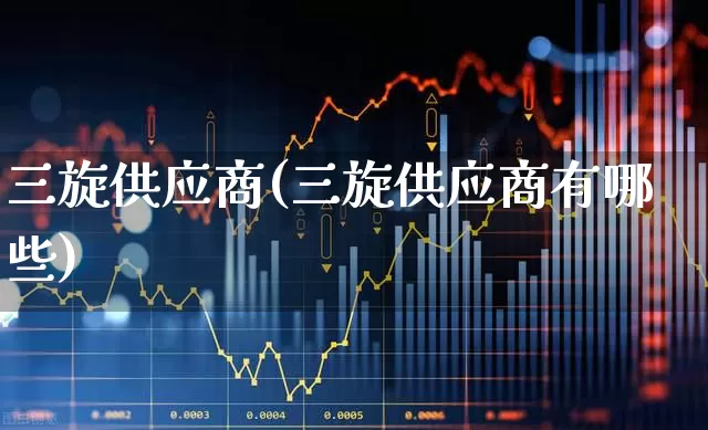 三旋供应商(三旋供应商有哪些)_https://www.xzdzcjx.com_上交所_第1张