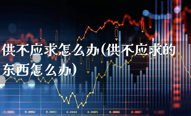 供不应求怎么办(供不应求的东西怎么办)_https://www.xzdzcjx.com_北交所_第1张