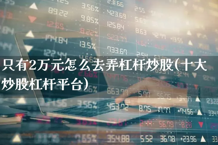 只有2万元怎么去弄杠杆炒股(十大炒股杠杆平台)_https://www.xzdzcjx.com_北交所_第1张
