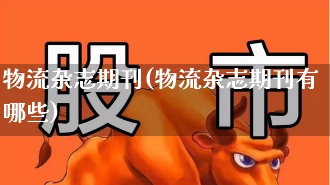 物流杂志期刊(物流杂志期刊有哪些)_https://www.xzdzcjx.com_深交所_第1张
