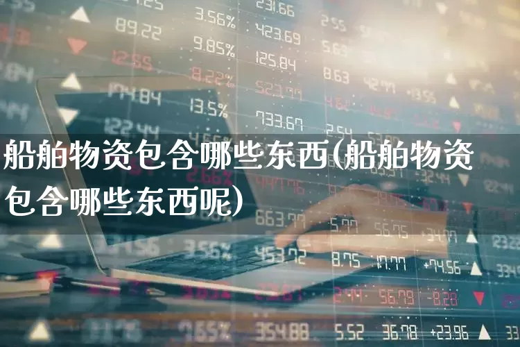 船舶物资包含哪些东西(船舶物资包含哪些东西呢)_https://www.xzdzcjx.com_上交所_第1张
