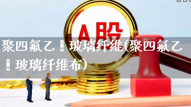 聚四氟乙烯玻璃纤维(聚四氟乙烯玻璃纤维布)_https://www.xzdzcjx.com_深交所_第1张