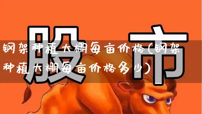 钢架种植大棚每亩价格(钢架种植大棚每亩价格多少)_https://www.xzdzcjx.com_上交所_第1张