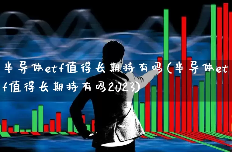 半导体etf值得长期持有吗(半导体etf值得长期持有吗2023)_https://www.xzdzcjx.com_深交所_第1张
