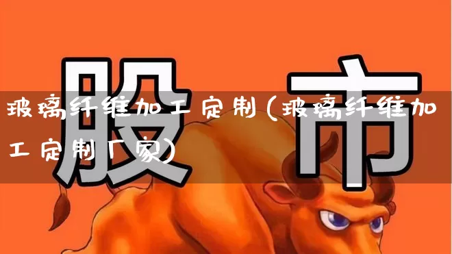 玻璃纤维加工定制(玻璃纤维加工定制厂家)_https://www.xzdzcjx.com_创业板_第1张