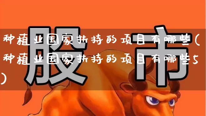种植业国家扶持的项目有哪些(种植业国家扶持的项目有哪些5)_https://www.xzdzcjx.com_创业板_第1张