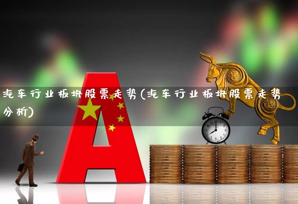 汽车行业板块股票走势(汽车行业板块股票走势分析)_https://www.xzdzcjx.com_科创板_第1张