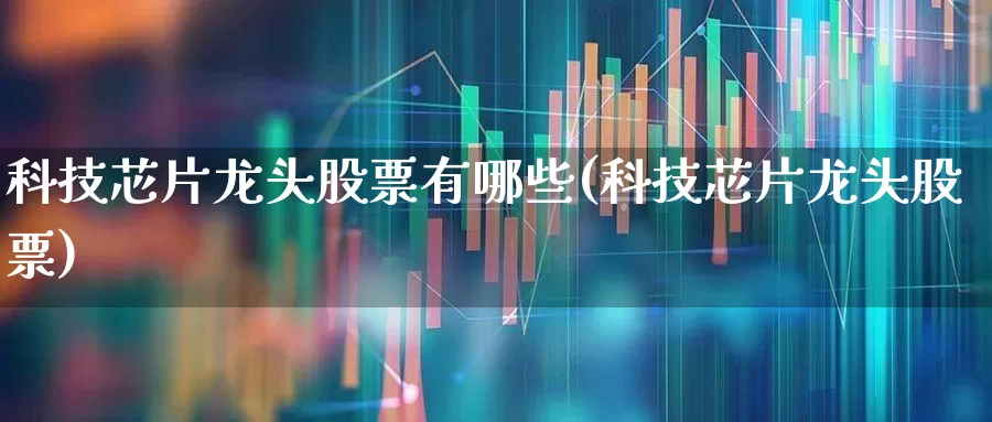 科技芯片龙头股票有哪些(科技芯片龙头股票)_https://www.xzdzcjx.com_北交所_第1张