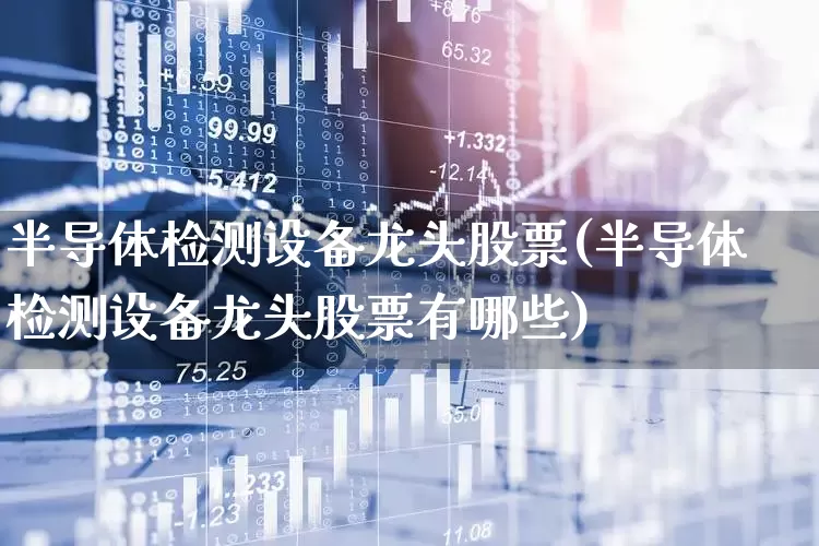半导体检测设备龙头股票(半导体检测设备龙头股票有哪些)_https://www.xzdzcjx.com_创业板_第1张