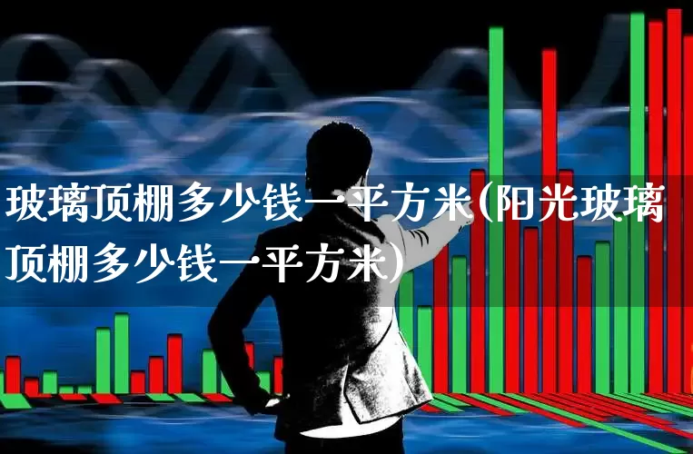 玻璃顶棚多少钱一平方米(阳光玻璃顶棚多少钱一平方米)_https://www.xzdzcjx.com_科创板_第1张