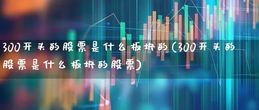300开头的股票是什么板块的(300开头的股票是什么板块的股票)_https://www.xzdzcjx.com_北交所_第1张