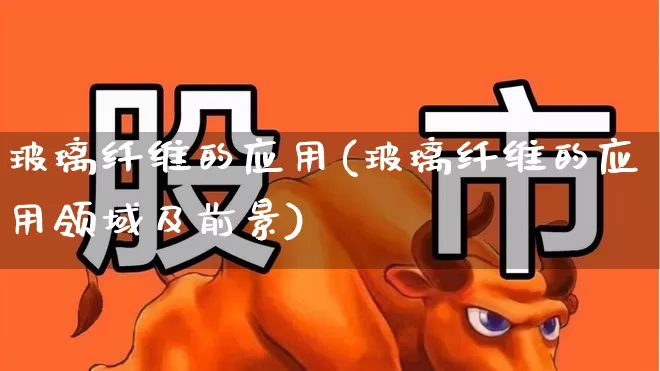 玻璃纤维的应用(玻璃纤维的应用领域及前景)_https://www.xzdzcjx.com_北交所_第1张