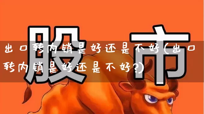 出口转内销是好还是不好(出口转内销是好还是不好?)_https://www.xzdzcjx.com_北交所_第1张
