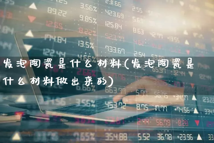 发泡陶瓷是什么材料(发泡陶瓷是什么材料做出来的)_https://www.xzdzcjx.com_上交所_第1张