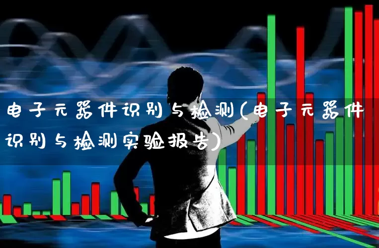电子元器件识别与检测(电子元器件识别与检测实验报告)_https://www.xzdzcjx.com_上交所_第1张