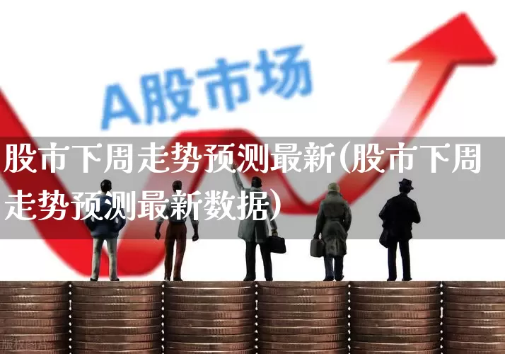 股市下周走势预测最新(股市下周走势预测最新数据)_https://www.xzdzcjx.com_创业板_第1张