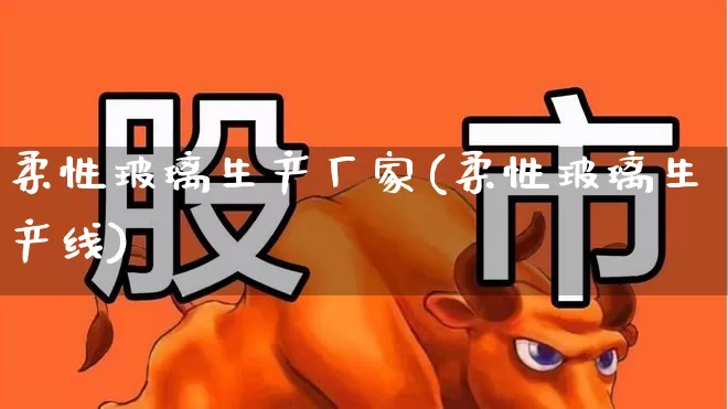 柔性玻璃生产厂家(柔性玻璃生产线)_https://www.xzdzcjx.com_创业板_第1张
