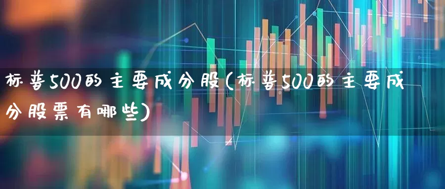 标普500的主要成分股(标普500的主要成分股票有哪些)_https://www.xzdzcjx.com_科创板_第1张