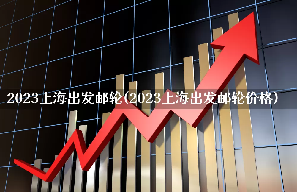 2023上海出发邮轮(2023上海出发邮轮价格)_https://www.xzdzcjx.com_北交所_第1张