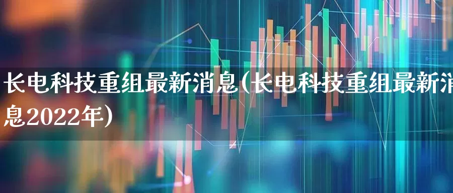 长电科技重组最新消息(长电科技重组最新消息2022年)_https://www.xzdzcjx.com_深交所_第1张