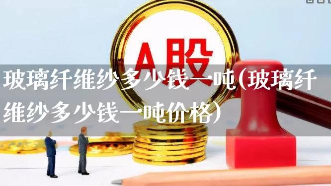 玻璃纤维纱多少钱一吨(玻璃纤维纱多少钱一吨价格)_https://www.xzdzcjx.com_科创板_第1张