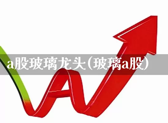 a股玻璃龙头(玻璃a股)_https://www.xzdzcjx.com_北交所_第1张