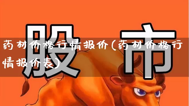 药材价格行情报价(药材价格行情报价表)_https://www.xzdzcjx.com_创业板_第1张