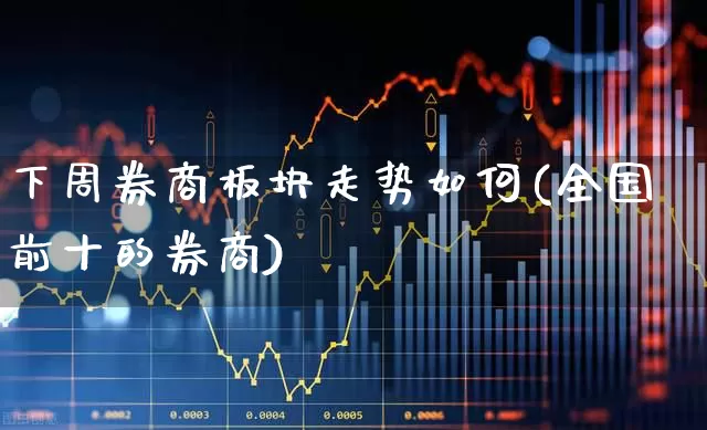 下周券商板块走势如何(全国前十的券商)_https://www.xzdzcjx.com_北交所_第1张