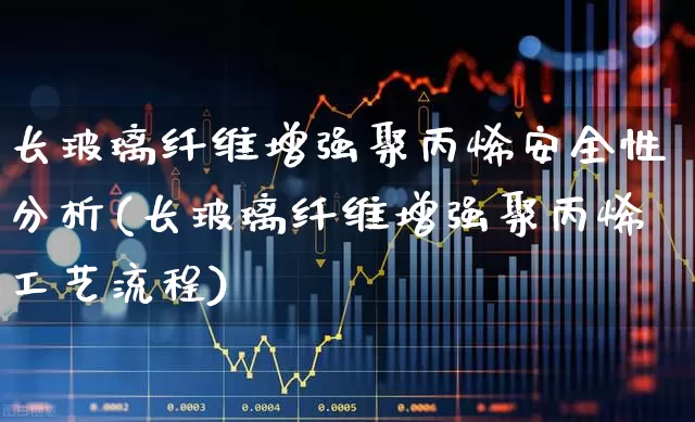 长玻璃纤维增强聚丙烯安全性分析(长玻璃纤维增强聚丙烯工艺流程)_https://www.xzdzcjx.com_北交所_第1张