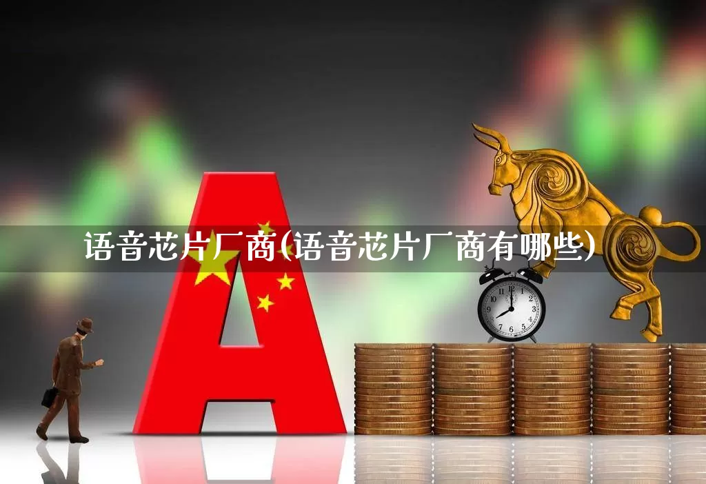 语音芯片厂商(语音芯片厂商有哪些)_https://www.xzdzcjx.com_创业板_第1张