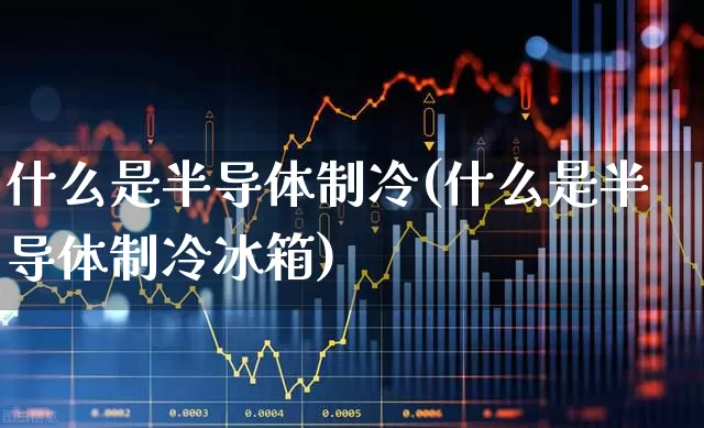 什么是半导体制冷(什么是半导体制冷冰箱)_https://www.xzdzcjx.com_上交所_第1张
