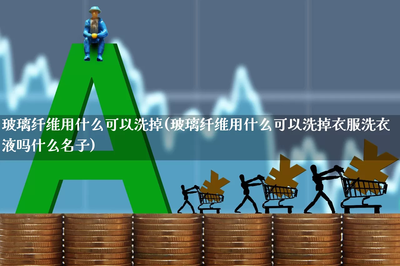 玻璃纤维用什么可以洗掉(玻璃纤维用什么可以洗掉衣服洗衣液吗什么名子)_https://www.xzdzcjx.com_科创板_第1张