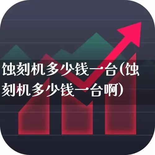 蚀刻机多少钱一台(蚀刻机多少钱一台啊)_https://www.xzdzcjx.com_创业板_第1张