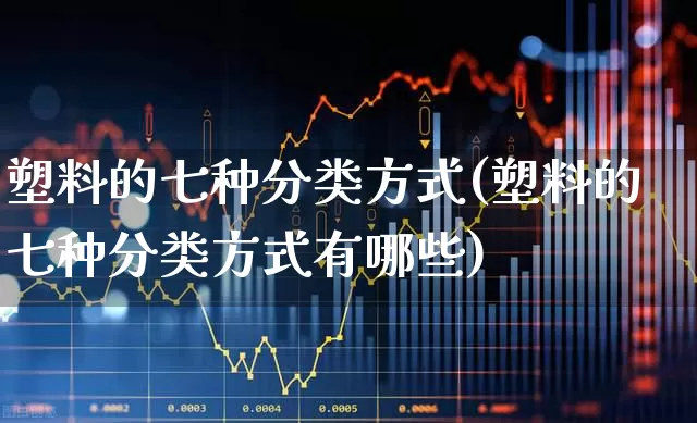 塑料的七种分类方式(塑料的七种分类方式有哪些)_https://www.xzdzcjx.com_科创板_第1张