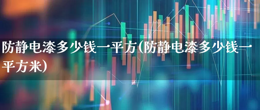 防静电漆多少钱一平方(防静电漆多少钱一平方米)_https://www.xzdzcjx.com_北交所_第1张