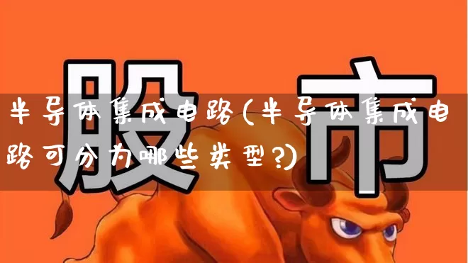 半导体集成电路(半导体集成电路可分为哪些类型?)_https://www.xzdzcjx.com_科创板_第1张