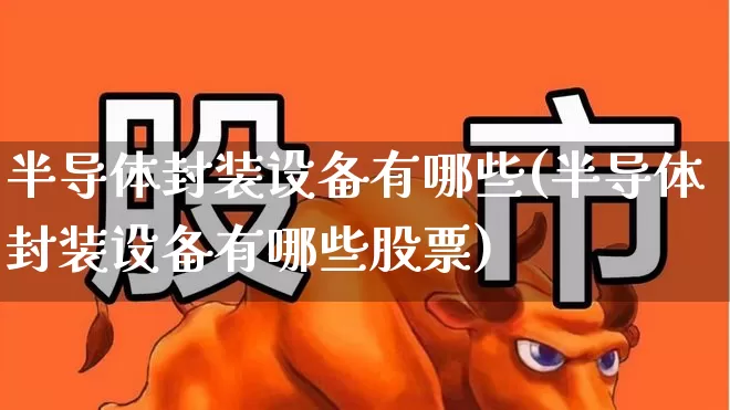 半导体封装设备有哪些(半导体封装设备有哪些股票)_https://www.xzdzcjx.com_科创板_第1张