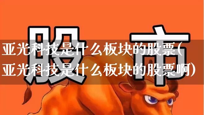 亚光科技是什么板块的股票(亚光科技是什么板块的股票啊)_https://www.xzdzcjx.com_上交所_第1张