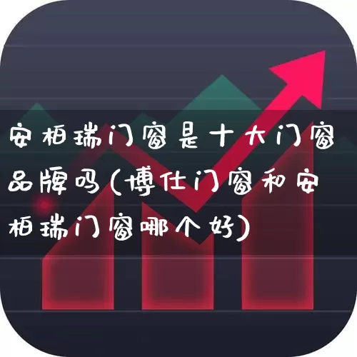 安柏瑞门窗是十大门窗品牌吗(博仕门窗和安柏瑞门窗哪个好)_https://www.xzdzcjx.com_创业板_第1张