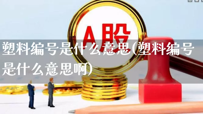 塑料编号是什么意思(塑料编号是什么意思啊)_https://www.xzdzcjx.com_北交所_第1张
